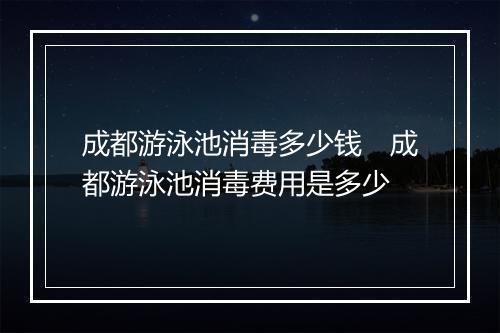 成都游泳池消毒多少钱　成都游泳池消毒费用是多少