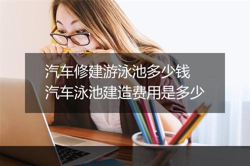 汽车修建游泳池多少钱　汽车泳池建造费用是多少